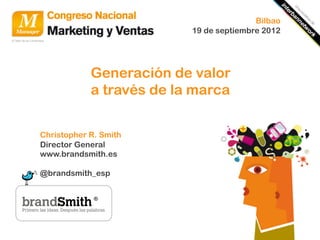 Bilbao
                          19 de septiembre 2012




            Generación de valor
            a través de la marca


Christopher R. Smith
Director General
www.brandsmith.es

@brandsmith_esp
 