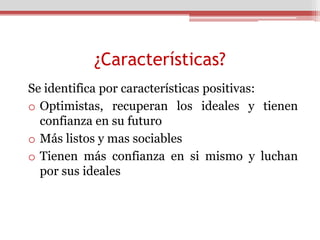 ¿Características?
Se identifica por características positivas:
o Optimistas, recuperan los ideales y tienen
  confianza en su futuro
o Más listos y mas sociables
o Tienen más confianza en si mismo y luchan
  por sus ideales
 