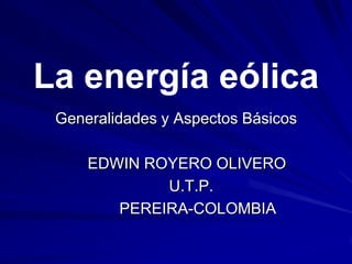 La energía eólica
 Generalidades y Aspectos Básicos

     EDWIN ROYERO OLIVERO
             U.T.P.
        PEREIRA-COLOMBIA
 