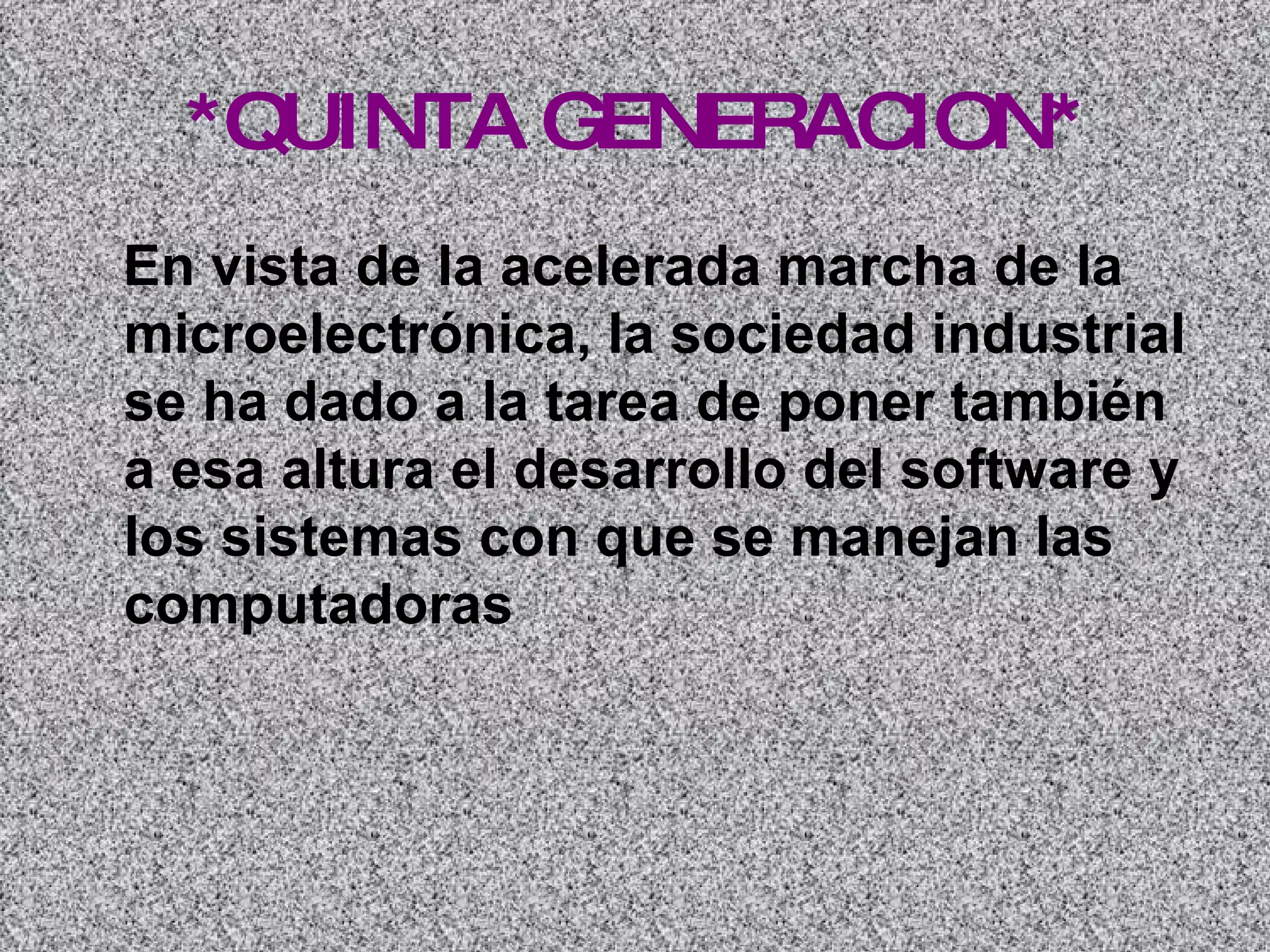 *QUINTA GENERACION* En vista de la acelerada marcha de la microelectrónica, la sociedad industrial se ha dado a la tarea de poner también a esa altura el desarrollo del software y los sistemas con que se manejan las computadoras   