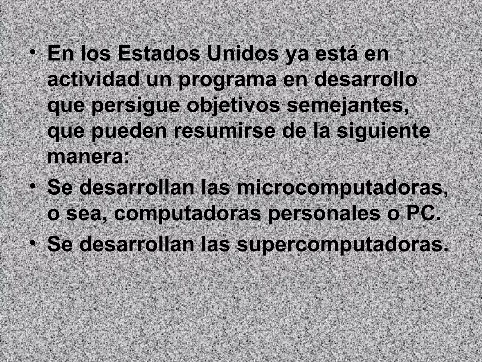 En los Estados Unidos ya está en actividad un programa en desarrollo que persigue objetivos semejantes, que pueden resumirse de la siguiente manera:  Se desarrollan las microcomputadoras, o sea, computadoras personales o PC.  Se desarrollan las supercomputadoras.   