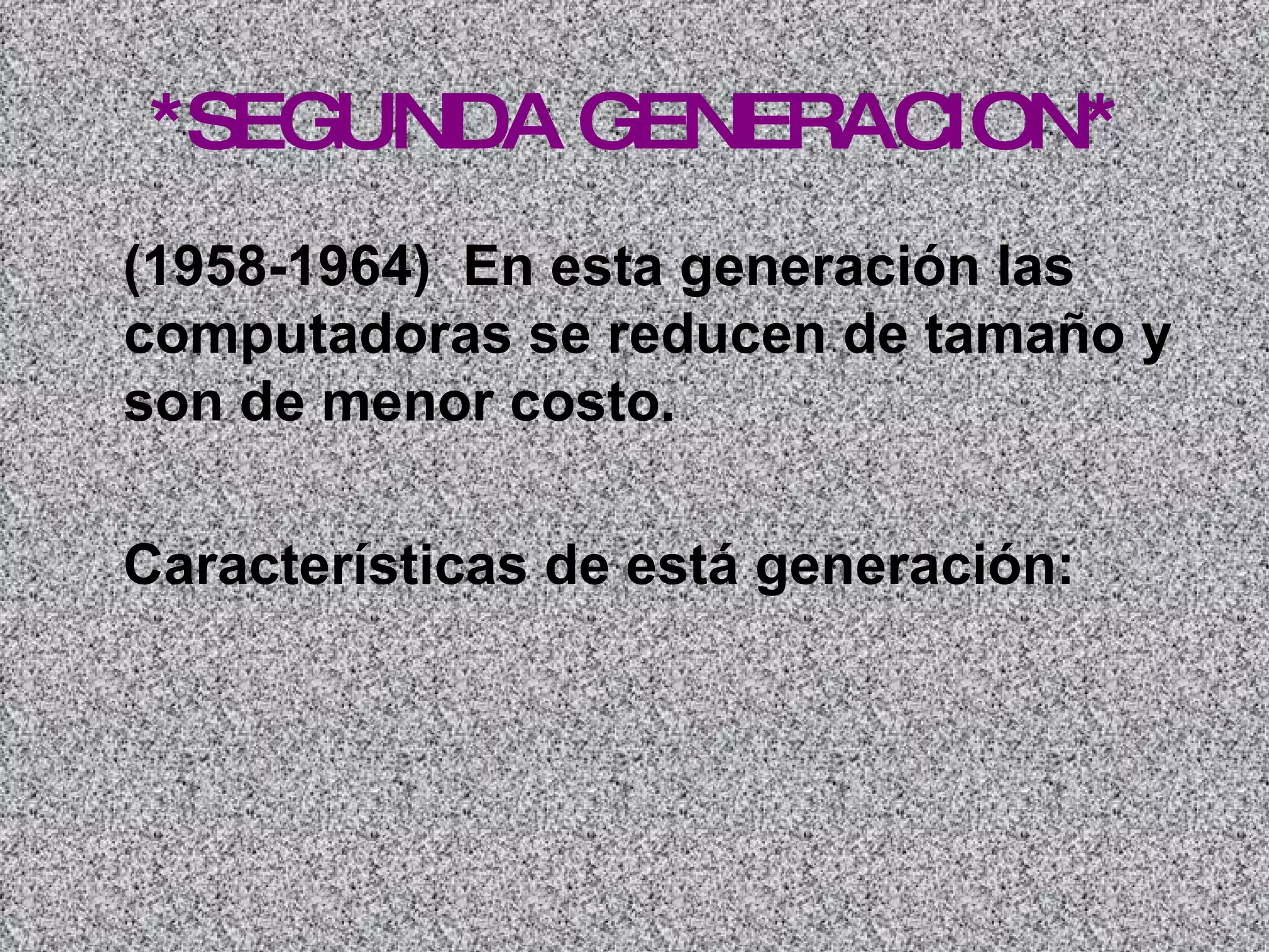*SEGUNDA GENERACION* (1958-1964)  En esta generación las computadoras se reducen de tamaño y son de menor costo.   Características de está generación:   