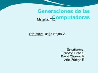Estudiantes:  Brandon Soto O. David Chaves M. Ariel Zúñiga R. Generaciones de las Computadoras Profesor:  Diego Rojas V. Materia:  TIC 