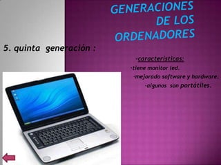 5. quinta generación :
                           -características:
                         ·tiene monitor led.
                          ·mejorado software y hardware.
                              ·algunos son portátiles.
 