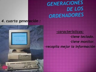 4. cuarta generación :

                                -características:
                                        ·tiene teclado.
                                        ·tiene monitor.
                         ·recopila mejor la información
 