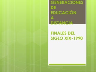 GENERACIONES
DE
EDUCACIÓN
A
DISTANCIA

FINALES DEL
SIGLO XIX-1990
 