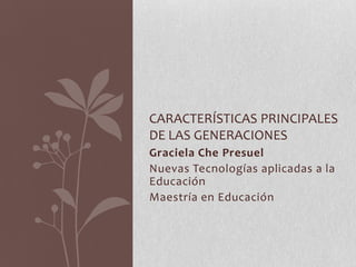 CARACTERÍSTICAS PRINCIPALES
DE LAS GENERACIONES
Graciela Che Presuel
Nuevas Tecnologías aplicadas a la
Educación
Maestría en Educación
 