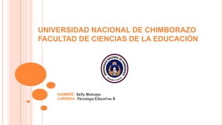UNIVERSIDAD NACIONAL DE CHIMBORAZO
FACULTAD DE CIENCIAS DE LA EDUCACIÓN
NOMBRE: Kelly Moncayo
CARRERA: Psicología Educativa B
 