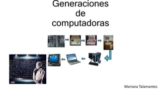 Generaciones
de
computadoras
Mariana Talamantes
 