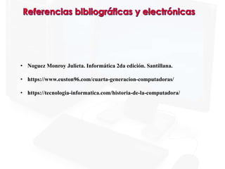 • Noguez Monroy Julieta. Informática 2da edición. Santillana.
• https://www.euston96.com/cuarta-generacion-computadoras/
• https://tecnologia-informatica.com/historia-de-la-computadora/
 