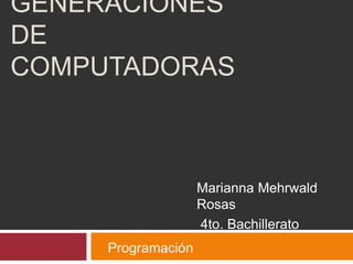 GENERACIONES
DE
COMPUTADORAS
Marianna Mehrwald
Rosas
4to. Bachillerato
Programación
 