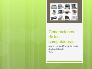 Generaciones
de las
computadoras
María reneé Chavarría rojas
4to bachillerato
Tic’s
 