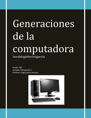 Generaciones
de la
computadora
osvaldogutierrezgarcia
Grupo: 201
Conalep Tlalnepantla 1
Profesor: Hugo acosta serrano
 