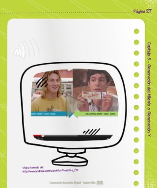 Corporación Colombia Digital - Cuadernillo
Capitulo5-GeneracióndelMileniooGeneraciónY
Página 27
Video tomado de:
http://www.youtube.com/watch?v=P-enHH-r_FM
 