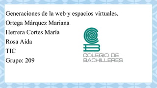 C
Generaciones de la web y espacios virtuales.
Ortega Márquez Mariana
Herrera Cortes María
Rosa Aida
TIC
Grupo: 209
 