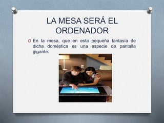 LA MESA SERÁ EL
ORDENADOR
O En la mesa, que en esta pequeña fantasía de
dicha doméstica es una especie de pantalla
gigante.
 