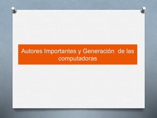 Autores Importantes y Generación de las
computadoras
 