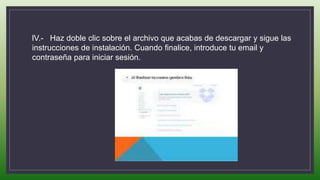 lV.- Haz doble clic sobre el archivo que acabas de descargar y sigue las
instrucciones de instalación. Cuando finalice, introduce tu email y
contraseña para iniciar sesión.
 