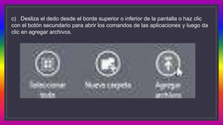 c) Desliza el dedo desde el borde superior o inferior de la pantalla o haz clic
con el botón secundario para abrir los comandos de las aplicaciones y luego da
clic en agregar archivos.
 