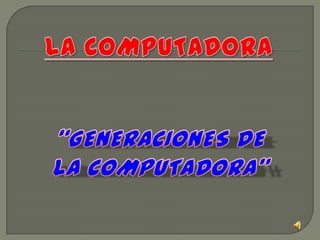 La COMPUTADORA “GENERACIONES DE LA COMPUTADORA” 