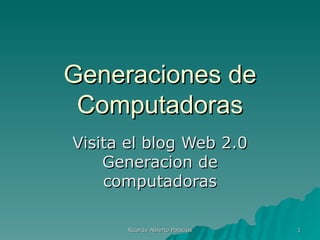 Generaciones de
 Computadoras
Visita el blog Web 2.0
    Generacion de
    computadoras

      Ricardo Alberto Palacios   1
 