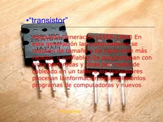 •“ transistor”   • Segunda Generación (1958-1964) En esta generación las computadoras se reducen de tamaño y de costo eran más rápidos  y confiables.Se programaban con cinta perforadas y otras por medio de cableado en un tablero.los transistores procesan lainformación.desarrollaronlos programas de computadoras y nuevos lenguajes.   