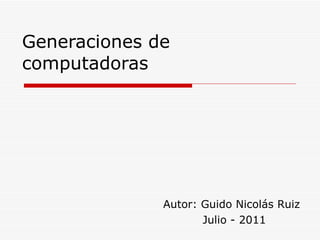 Generaciones de computadoras Autor: Guido Nicolás Ruiz Julio - 2011 