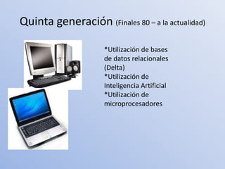 Quinta generación (Finales 80 – a la actualidad)

                     *Utilización de bases
                     de datos relacionales
                     (Delta)
                     *Utilización de
                     Inteligencia Artificial
                     *Utilización de
                     microprocesadores
 