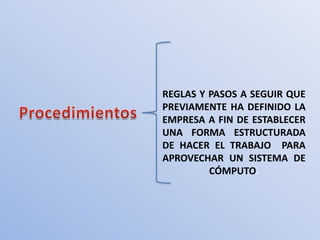 REGLAS Y PASOS A SEGUIR QUE
PREVIAMENTE HA DEFINIDO LA
EMPRESA A FIN DE ESTABLECER
UNA FORMA ESTRUCTURADA
DE HACER EL TRABAJO PARA
APROVECHAR UN SISTEMA DE
         CÓMPUTO.
 