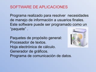 SOFTWARE DE APLICACIONES

Programa realizado para resolver necesidades
de manejo de información a usuarios finales.
Este software puede ser programado como un
“paquete” .

Paquetes de propósito general:
Procesador de textos.
Hoja electrónica de cálculo.
Generador de gráficos.
Programa de comunicación de datos.
 