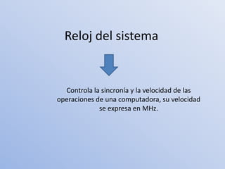 Reloj del sistema


  Controla la sincronía y la velocidad de las
operaciones de una computadora, su velocidad
             se expresa en MHz.
 