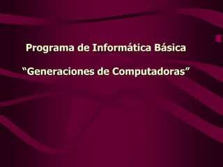 Programa de Informática Básica

“Generaciones de Computadoras”
 