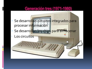 Generación tres (1971-1980)
 Se desarrollan circuitos integrados para

procesar información
 Se desarrollan los chips para almacenar
 Los circuitos

 