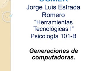 UGMEX
Jorge Luis Estrada
Romero
“Herramientas
Tecnológicas I”
Psicología 101-B
Generaciones de
computadoras.
 