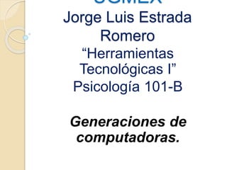 UGMEX
Jorge Luis Estrada
Romero
“Herramientas
Tecnológicas I”
Psicología 101-B
Generaciones de
computadoras.
 