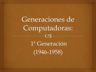 1ª Generación
(1946-1958)
 