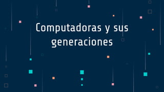 Computadoras y sus
generaciones
 