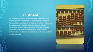 EL ÁBACO
La primera calculadora de tipo mecánico fue inventado en
Babilonia alrededor de 500 A.C. Este dispositivo mecánic...