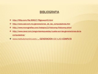 BIBLIOGRAFIA
❖ http://fliiby.com/file/80617/76gqvwzch5.html
❖ http://www.cad.com.mx/generaciones_de_las_computadoras.htm
❖ http://www.monografias.com/trabajos13/histcomp/histcomp.shtml
❖ http://www.cavsi.com/preguntasrespuestas/cuales-son-las-generaciones-de-la-
computadora/
❖ www.institutomontini.com/.../GENERACION+DE+LAS+COMPUTA
 