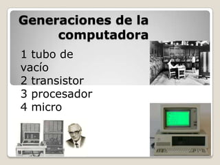 Generaciones de la
     computadora
1 tubo de
vacío
2 transistor
3 procesador
4 micro
 