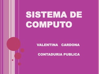 SISTEMA DE
COMPUTO
VALENTINA CARDONA
CONTADURIA PUBLICA
 