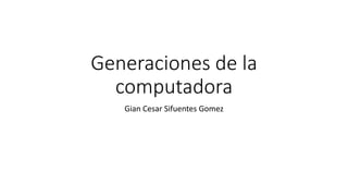 Generaciones de la
computadora
Gian Cesar Sifuentes Gomez
 