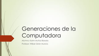 Generaciones de la
Computadora
Alumno: Karim Muñoz Barzola
Profesor: Wilber Girón Muricio
 