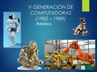 V GENERACIÓN DE
COMPUTADORAS
(1982 – 1989)
Robótica
 