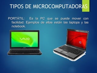 TIPOS DE MICROCOMPUTADORAS
PORTÁTIL: Es la PC que se puede mover conPORTÁTIL: Es la PC que se puede mover con
facilidad. Ejemplos de ellas están las laptops y lasfacilidad. Ejemplos de ellas están las laptops y las
notebook.notebook.
 