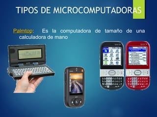 TIPOS DE MICROCOMPUTADORAS
PalmtopPalmtop: Es la computadora de tamaño de una
calculadora de mano
 