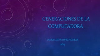 GENERACIONES DE LA
COMPUTADORA
LAURA LIZETH LÓPEZ AGUILAR
01D15
 