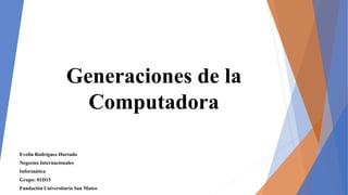 Generaciones de la
Computadora
Evelin Rodríguez Hurtado
Negocios Internacionales
Informática
Grupo: 01D15
Fundación Universitaria San Mateo
 