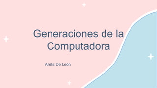 Generaciones de la
Computadora
Arelis De León
 