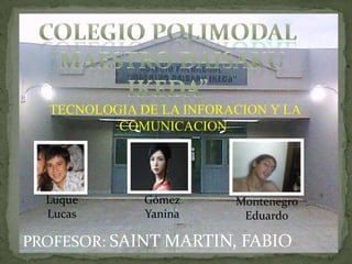 TECNOLOGIA DE LA INFORACION Y LA
          COMUNICACION




  Luque       Gómez      Montenegro
  Lucas       Yanina      Eduardo

PROFESOR: SAINT MARTIN, FABIO
 